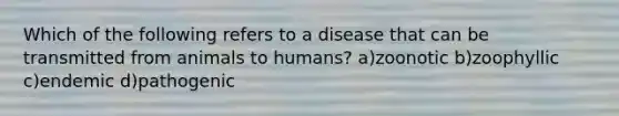 Which of the following refers to a disease that can be transmitted from animals to humans? a)zoonotic b)zoophyllic c)endemic d)pathogenic