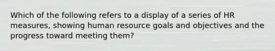 Which of the following refers to a display of a series of HR measures, showing human resource goals and objectives and the progress toward meeting them?