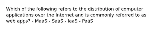 Which of the following refers to the distribution of computer applications over the Internet and is commonly referred to as web apps? - MaaS - SaaS - IaaS - PaaS