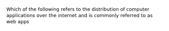 Which of the following refers to the distribution of computer applications over the internet and is commonly referred to as web apps