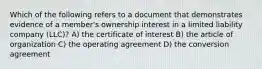 Which of the following refers to a document that demonstrates evidence of a member's ownership interest in a limited liability company (LLC)? A) the certificate of interest B) the article of organization C) the operating agreement D) the conversion agreement