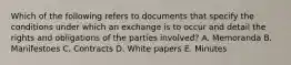 Which of the following refers to documents that specify the conditions under which an exchange is to occur and detail the rights and obligations of the parties involved? A. Memoranda B. Manifestoes C. Contracts D. White papers E. Minutes