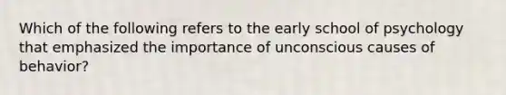 Which of the following refers to the early school of psychology that emphasized the importance of unconscious causes of behavior?