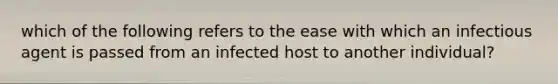 which of the following refers to the ease with which an infectious agent is passed from an infected host to another individual?