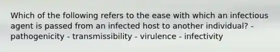 Which of the following refers to the ease with which an infectious agent is passed from an infected host to another individual? - pathogenicity - transmissibility - virulence - infectivity