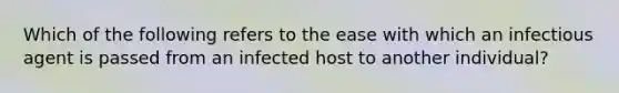 Which of the following refers to the ease with which an infectious agent is passed from an infected host to another individual?