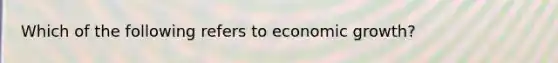 Which of the following refers to economic growth?