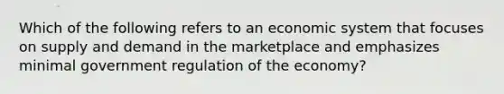 Which of the following refers to an economic system that focuses on supply and demand in the marketplace and emphasizes minimal government regulation of the economy?