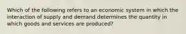 Which of the following refers to an economic system in which the interaction of supply and demand determines the quantity in which goods and services are produced?