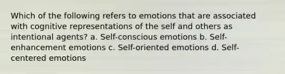 Which of the following refers to emotions that are associated with cognitive representations of the self and others as intentional agents? a. Self-conscious emotions b. Self-enhancement emotions c. Self-oriented emotions d. Self-centered emotions