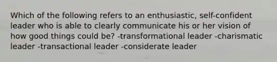 Which of the following refers to an enthusiastic, self-confident leader who is able to clearly communicate his or her vision of how good things could be? -transformational leader -charismatic leader -transactional leader -considerate leader