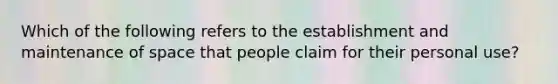 Which of the following refers to the establishment and maintenance of space that people claim for their personal use?