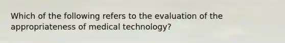 Which of the following refers to the evaluation of the appropriateness of medical technology?