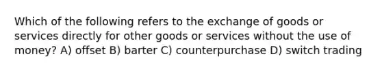 Which of the following refers to the exchange of goods or services directly for other goods or services without the use of money? A) offset B) barter C) counterpurchase D) switch trading