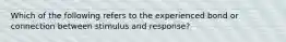 Which of the following refers to the experienced bond or connection between stimulus and response?