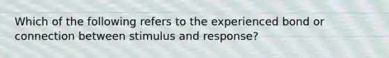 Which of the following refers to the experienced bond or connection between stimulus and response?