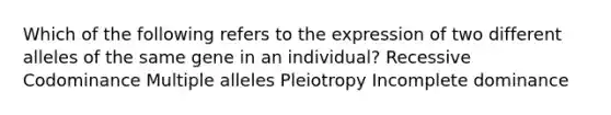 Which of the following refers to the expression of two different alleles of the same gene in an individual? Recessive Codominance Multiple alleles Pleiotropy Incomplete dominance