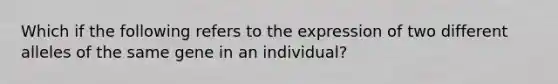 Which if the following refers to the expression of two different alleles of the same gene in an individual?