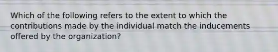 Which of the following refers to the extent to which the contributions made by the individual match the inducements offered by the organization?