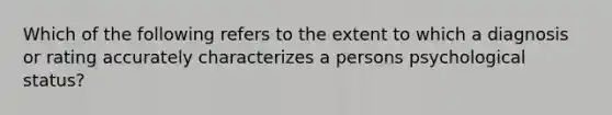 Which of the following refers to the extent to which a diagnosis or rating accurately characterizes a persons psychological status?