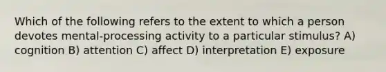 Which of the following refers to the extent to which a person devotes mental-processing activity to a particular stimulus? A) cognition B) attention C) affect D) interpretation E) exposure