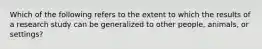 Which of the following refers to the extent to which the results of a research study can be generalized to other people, animals, or settings?