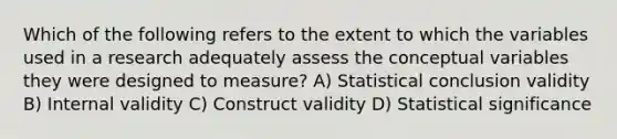 Which of the following refers to the extent to which the variables used in a research adequately assess the conceptual variables they were designed to measure? A) Statistical conclusion validity B) Internal validity C) Construct validity D) Statistical significance