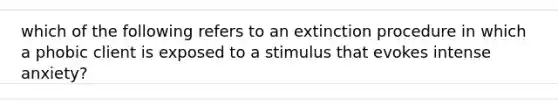 which of the following refers to an extinction procedure in which a phobic client is exposed to a stimulus that evokes intense anxiety?