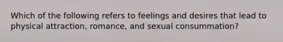 Which of the following refers to feelings and desires that lead to physical attraction, romance, and sexual consummation?