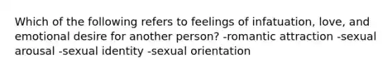 Which of the following refers to feelings of infatuation, love, and emotional desire for another person? -romantic attraction -sexual arousal -sexual identity -sexual orientation