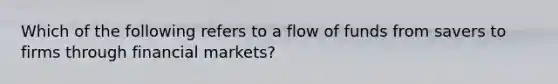 Which of the following refers to a flow of funds from savers to firms through financial markets?