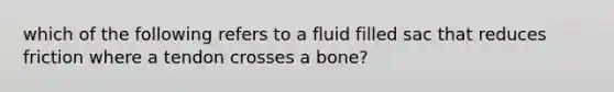 which of the following refers to a fluid filled sac that reduces friction where a tendon crosses a bone?