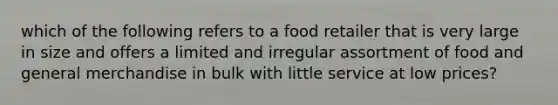 which of the following refers to a food retailer that is very large in size and offers a limited and irregular assortment of food and general merchandise in bulk with little service at low prices?