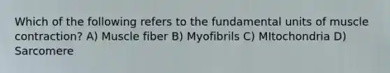 Which of the following refers to the fundamental units of muscle contraction? A) Muscle fiber B) Myofibrils C) MItochondria D) Sarcomere