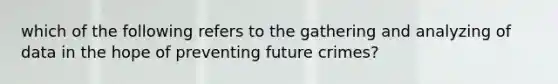 which of the following refers to the gathering and analyzing of data in the hope of preventing future crimes?