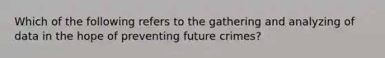 Which of the following refers to the gathering and analyzing of data in the hope of preventing future crimes?