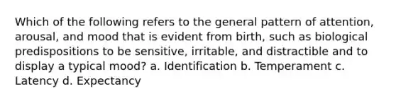 Which of the following refers to the general pattern of attention, arousal, and mood that is evident from birth, such as biological predispositions to be sensitive, irritable, and distractible and to display a typical mood? a. Identification b. Temperament c. Latency d. Expectancy