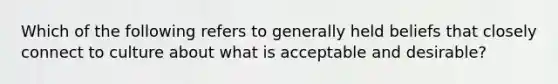 Which of the following refers to generally held beliefs that closely connect to culture about what is acceptable and desirable?