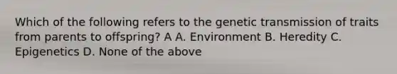 Which of the following refers to the genetic transmission of traits from parents to offspring? A A. Environment B. Heredity C. Epigenetics D. None of the above