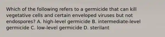 Which of the following refers to a germicide that can kill vegetative cells and certain enveloped viruses but not endospores? A. high-level germicide B. intermediate-level germicide C. low-level germicide D. sterilant