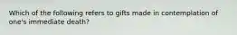 Which of the following refers to gifts made in contemplation of one's immediate death?