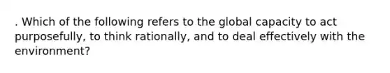 . Which of the following refers to the global capacity to act purposefully, to think rationally, and to deal effectively with the environment?