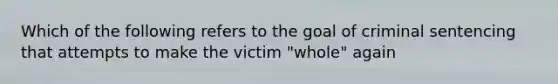 Which of the following refers to the goal of criminal sentencing that attempts to make the victim "whole" again