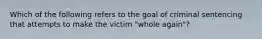 Which of the following refers to the goal of criminal sentencing that attempts to make the victim​ "whole again"?