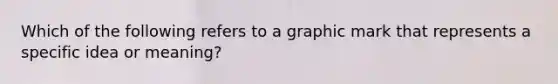 Which of the following refers to a graphic mark that represents a specific idea or meaning?