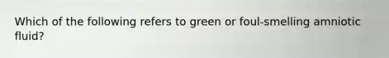 Which of the following refers to green or foul-smelling amniotic fluid?