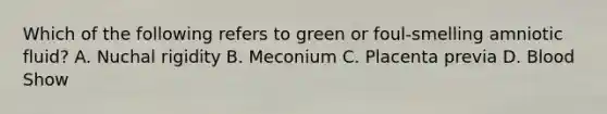 Which of the following refers to green or foul-smelling amniotic fluid? A. Nuchal rigidity B. Meconium C. Placenta previa D. Blood Show
