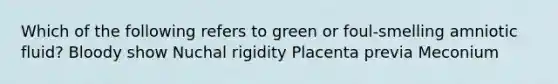 Which of the following refers to green or foul-smelling amniotic fluid? Bloody show Nuchal rigidity Placenta previa Meconium