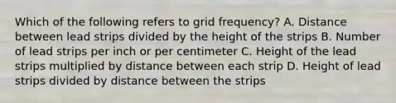 Which of the following refers to grid frequency? A. Distance between lead strips divided by the height of the strips B. Number of lead strips per inch or per centimeter C. Height of the lead strips multiplied by distance between each strip D. Height of lead strips divided by distance between the strips