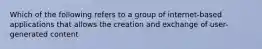 Which of the following refers to a group of internet-based applications that allows the creation and exchange of user-generated content